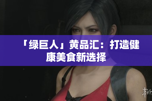「绿巨人」黄品汇：打造健康美食新选择