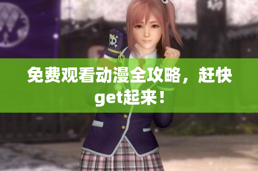 免费观看动漫全攻略，赶快get起来！