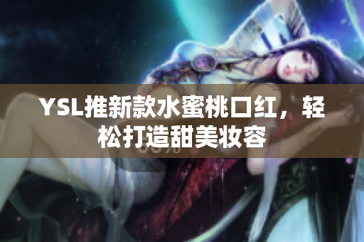 YSL推新款水蜜桃口红，轻松打造甜美妆容