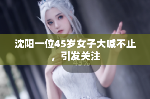 沈阳一位45岁女子大喊不止，引发关注