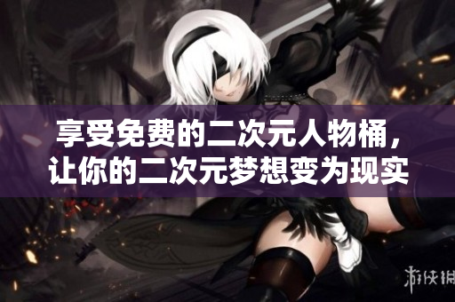 享受免费的二次元人物桶，让你的二次元梦想变为现实！