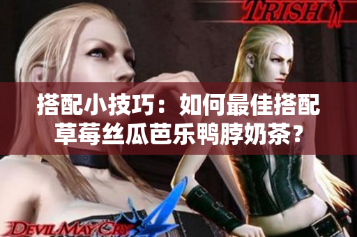 搭配小技巧：如何最佳搭配草莓丝瓜芭乐鸭脖奶茶？