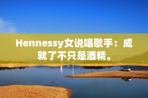 Hennessy女说唱歌手：成就了不只是酒精。