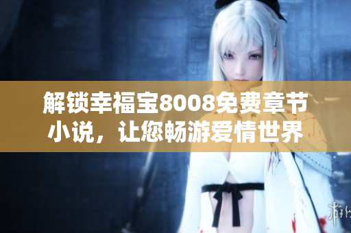 解锁幸福宝8008免费章节小说，让您畅游爱情世界