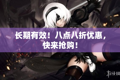 长期有效！八点八折优惠，快来抢购！