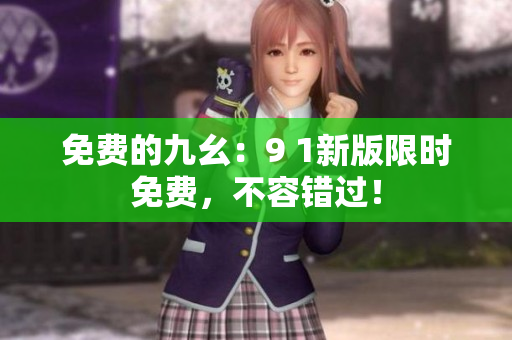 免费的九幺：9 1新版限时免费，不容错过！
