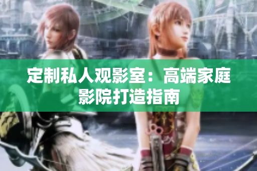 定制私人观影室：高端家庭影院打造指南