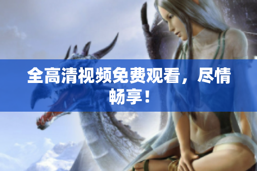 全高清视频免费观看，尽情畅享！