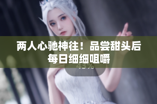 两人心驰神往！品尝甜头后每日细细咀嚼