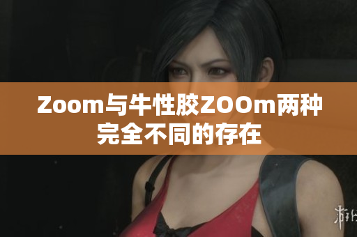Zoom与牛性胶ZOOm两种完全不同的存在