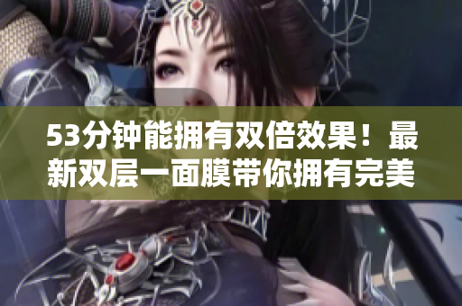 53分钟能拥有双倍效果！最新双层一面膜带你拥有完美肌肤