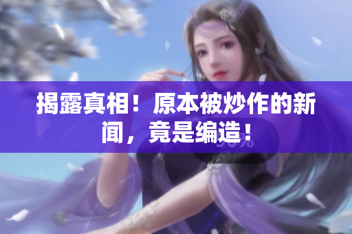 揭露真相！原本被炒作的新闻，竟是编造！