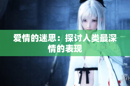 爱情的迷思：探讨人类最深情的表现