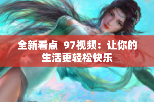 全新看点  97视频：让你的生活更轻松快乐