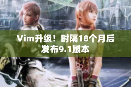 Vim升级！时隔18个月后发布9.1版本