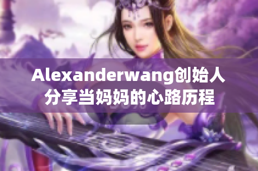 Alexanderwang创始人分享当妈妈的心路历程
