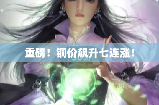 重磅！铜价飙升七连涨！