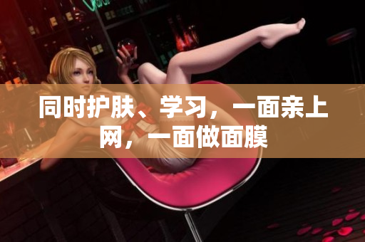 同时护肤、学习，一面亲上网，一面做面膜