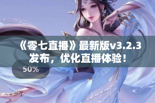 《零七直播》最新版v3.2.3发布，优化直播体验！