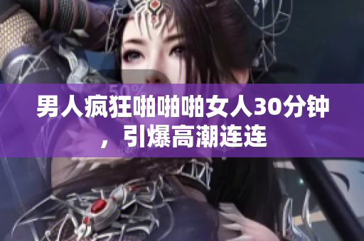 男人疯狂啪啪啪女人30分钟，引爆高潮连连