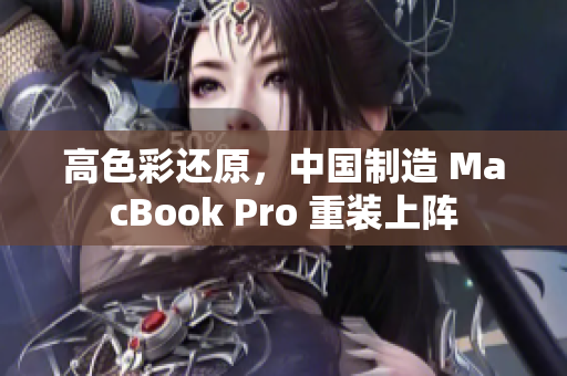 高色彩还原，中国制造 MacBook Pro 重装上阵