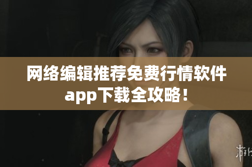 网络编辑推荐免费行情软件app下载全攻略！