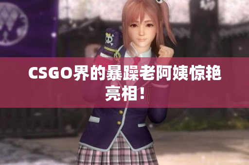 CSGO界的暴躁老阿姨惊艳亮相！