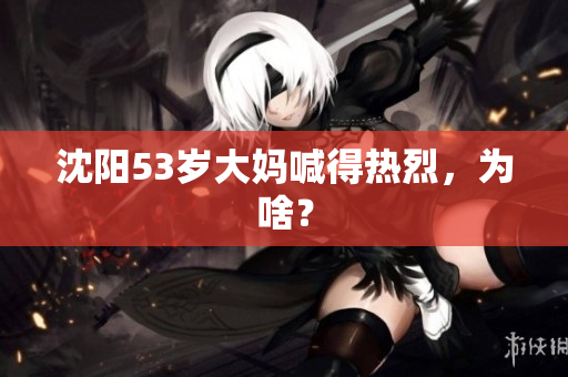 沈阳53岁大妈喊得热烈，为啥？