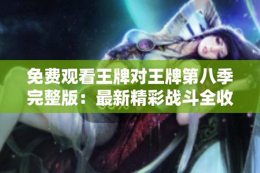免费观看王牌对王牌第八季完整版：最新精彩战斗全收录！