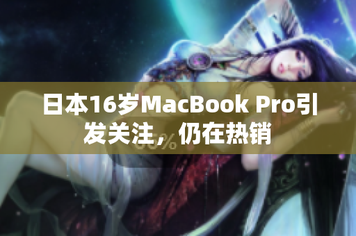 日本16岁MacBook Pro引发关注，仍在热销