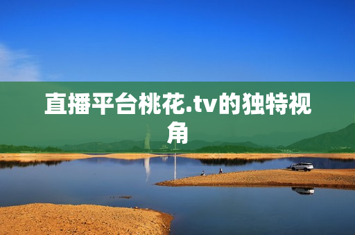 直播平台桃花.tv的独特视角