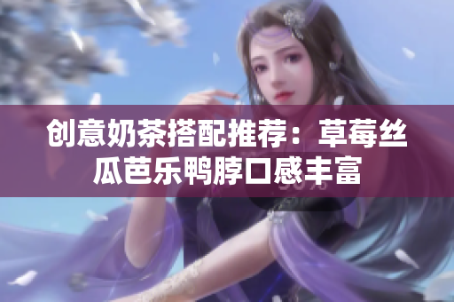 创意奶茶搭配推荐：草莓丝瓜芭乐鸭脖口感丰富