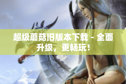 超级蘑菇旧版本下载 - 全面升级，更畅玩！