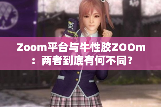 Zoom平台与牛性胶ZOOm：两者到底有何不同？