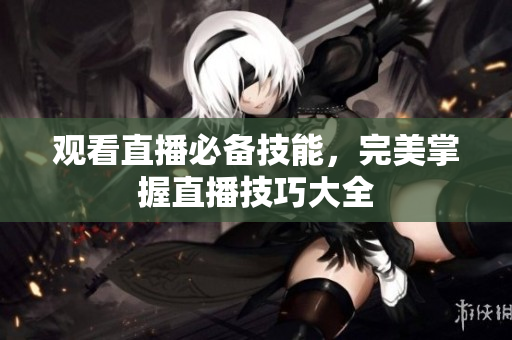 观看直播必备技能，完美掌握直播技巧大全