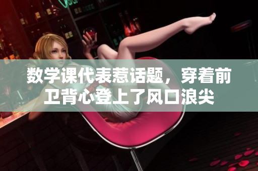 数学课代表惹话题，穿着前卫背心登上了风口浪尖