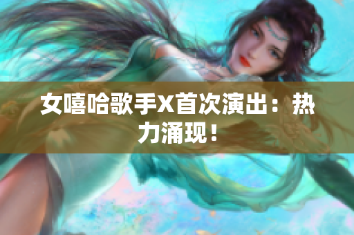 女嘻哈歌手X首次演出：热力涌现！