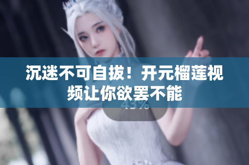 沉迷不可自拔！开元榴莲视频让你欲罢不能