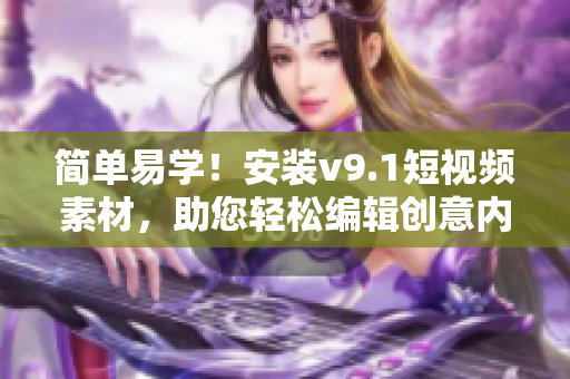 简单易学！安装v9.1短视频素材，助您轻松编辑创意内容