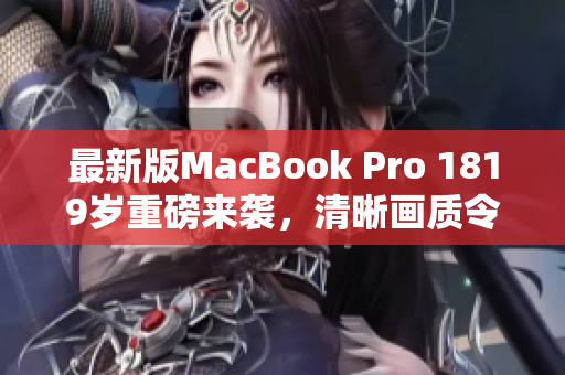 最新版MacBook Pro 1819岁重磅来袭，清晰画质令人惊叹！