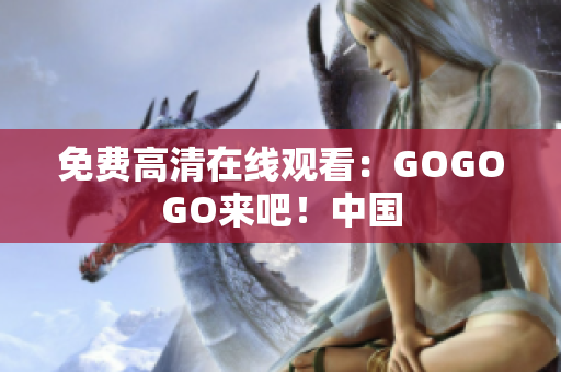 免费高清在线观看：GOGOGO来吧！中国