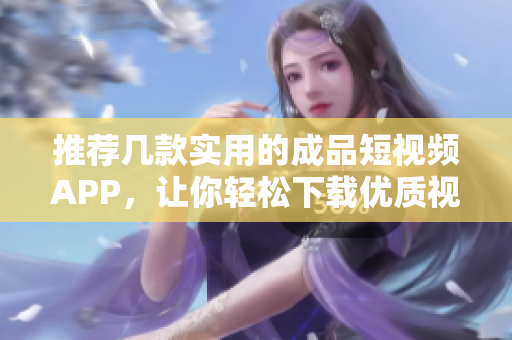 推荐几款实用的成品短视频APP，让你轻松下载优质视频