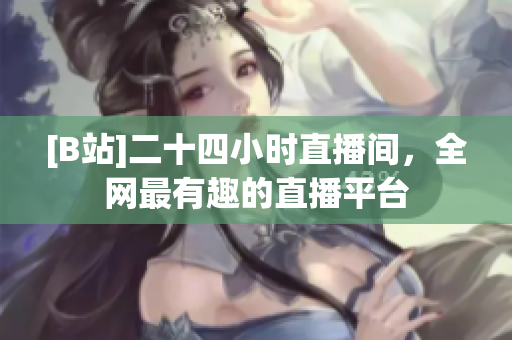 [B站]二十四小时直播间，全网最有趣的直播平台