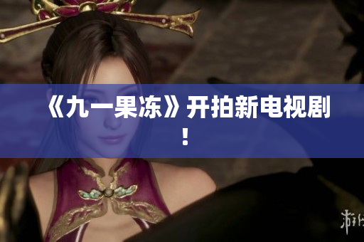《九一果冻》开拍新电视剧！