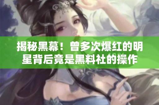 揭秘黑幕！曾多次爆红的明星背后竟是黑料社的操作