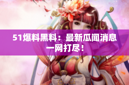 51爆料黑料：最新瓜闻消息一网打尽！