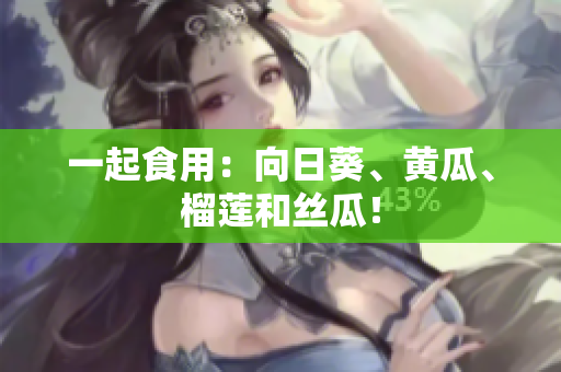 一起食用：向日葵、黄瓜、榴莲和丝瓜！