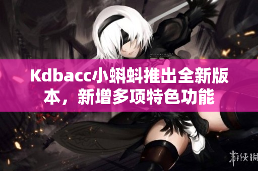 Kdbacc小蝌蚪推出全新版本，新增多项特色功能