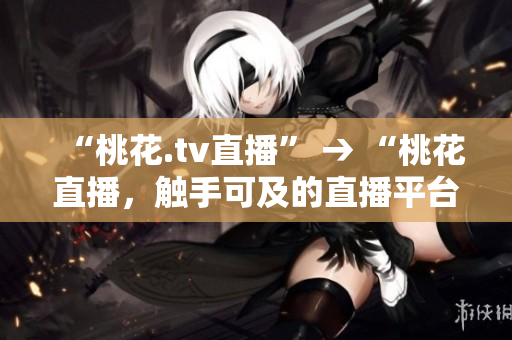 “桃花.tv直播” → “桃花直播，触手可及的直播平台”