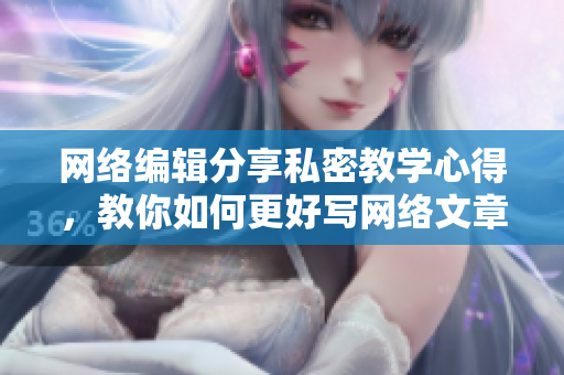 网络编辑分享私密教学心得，教你如何更好写网络文章